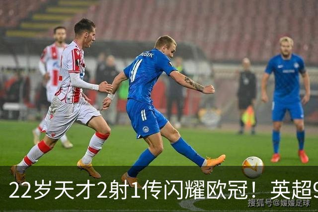22岁天才2射1传闪耀欧冠！英超9.3亿豪门1-4崩盘 各项赛事7场不胜